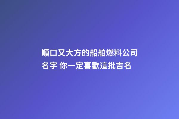 順口又大方的船舶燃料公司名字 你一定喜歡這批吉名-第1張-公司起名-玄機派